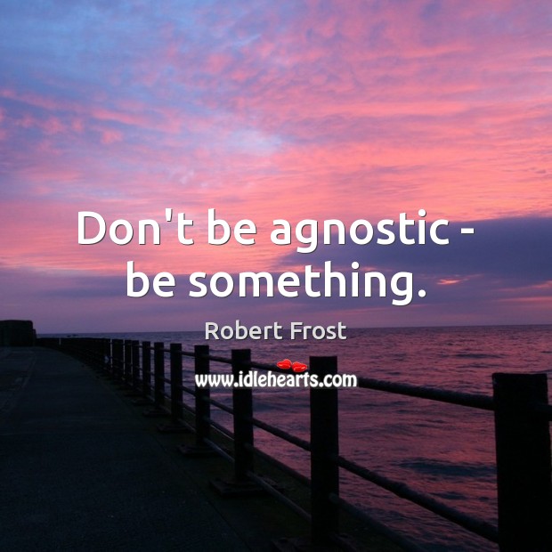 Don’t be agnostic – be something. Robert Frost Picture Quote