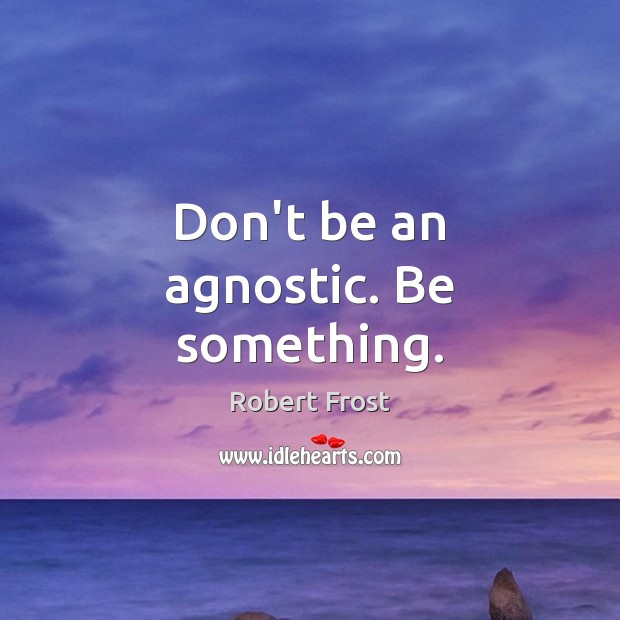 Don’t be an agnostic. Be something. Image