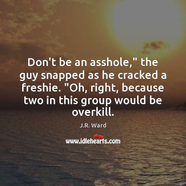 Don’t be an asshole,” the guy snapped as he cracked a freshie. “ J.R. Ward Picture Quote
