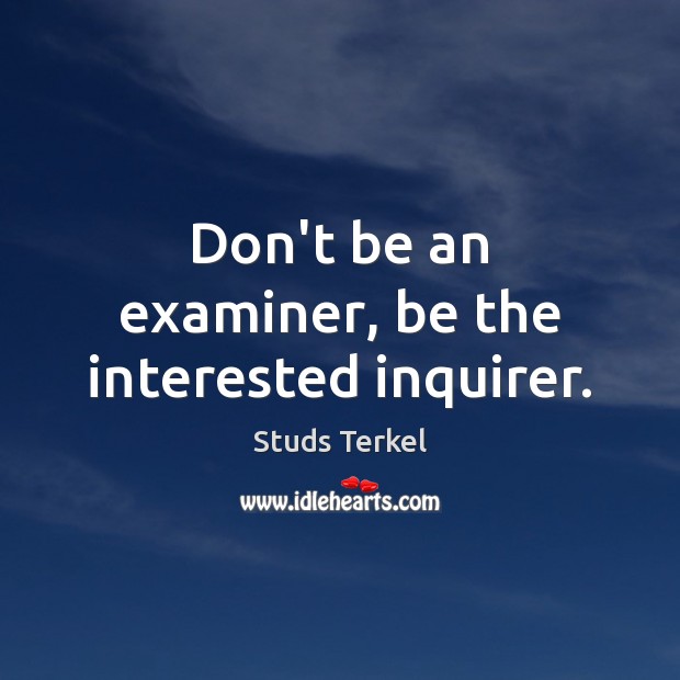 Don’t be an examiner, be the interested inquirer. Studs Terkel Picture Quote