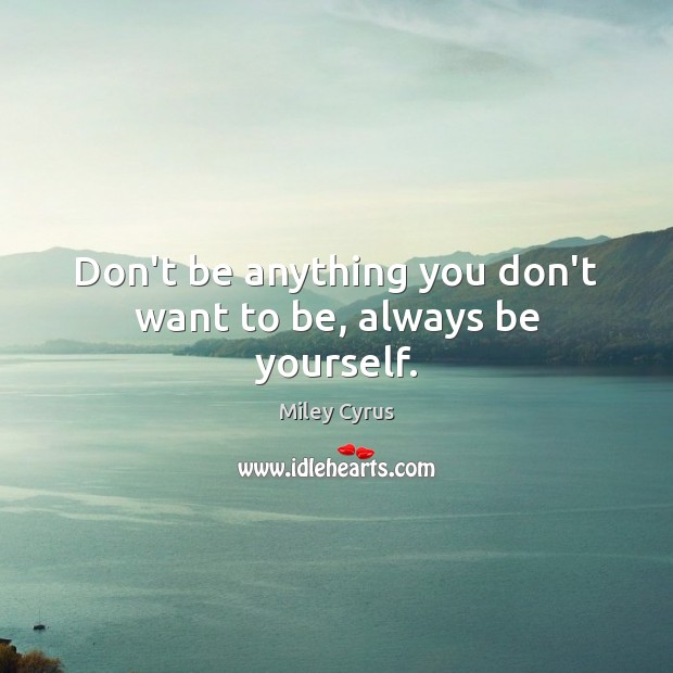 Don’t be anything you don’t want to be, always be yourself. Miley Cyrus Picture Quote