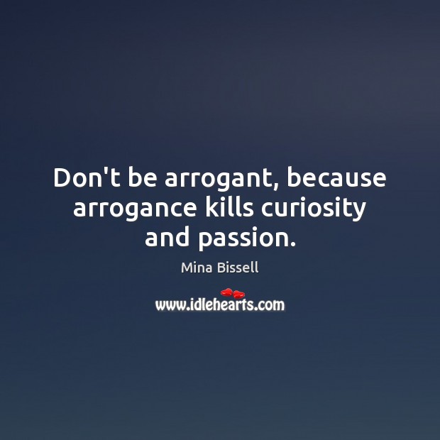 Don’t be arrogant, because arrogance kills curiosity and passion. Mina Bissell Picture Quote