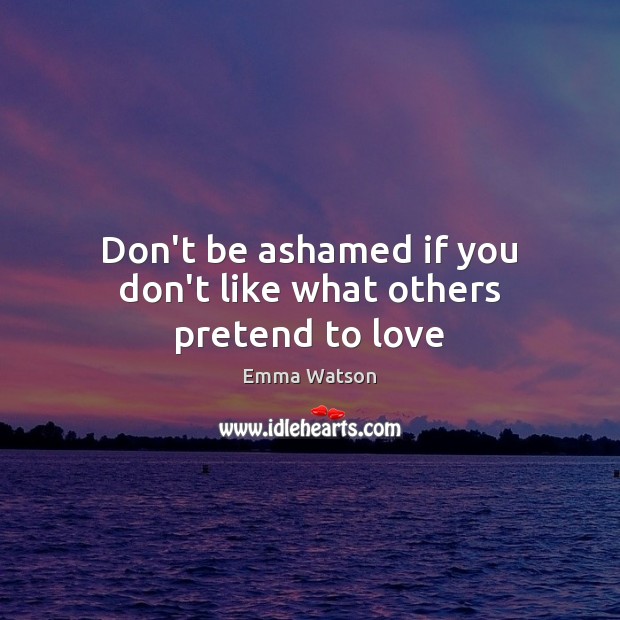 Don’t be ashamed if you don’t like what others pretend to love Image