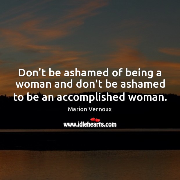 Don’t be ashamed of being a woman and don’t be ashamed to be an accomplished woman. Marion Vernoux Picture Quote