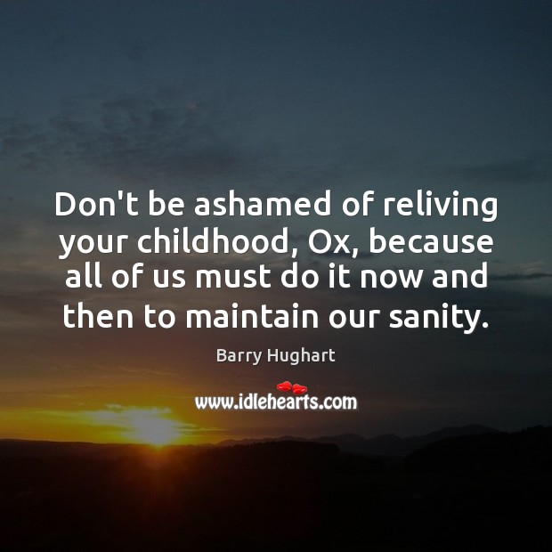 Don’t be ashamed of reliving your childhood, Ox, because all of us Barry Hughart Picture Quote