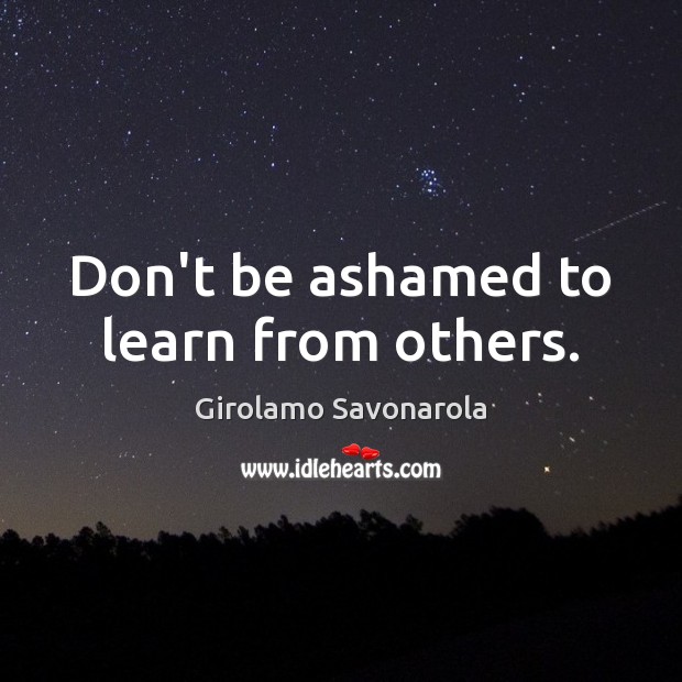Don’t be ashamed to learn from others. Girolamo Savonarola Picture Quote