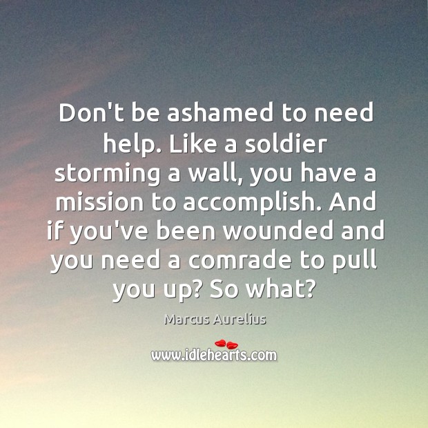 Don’t be ashamed to need help. Like a soldier storming a wall, Marcus Aurelius Picture Quote