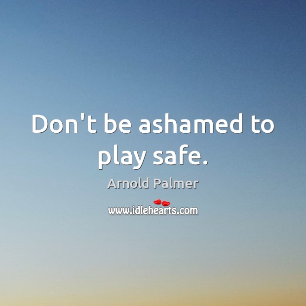 Don’t be ashamed to play safe. Arnold Palmer Picture Quote