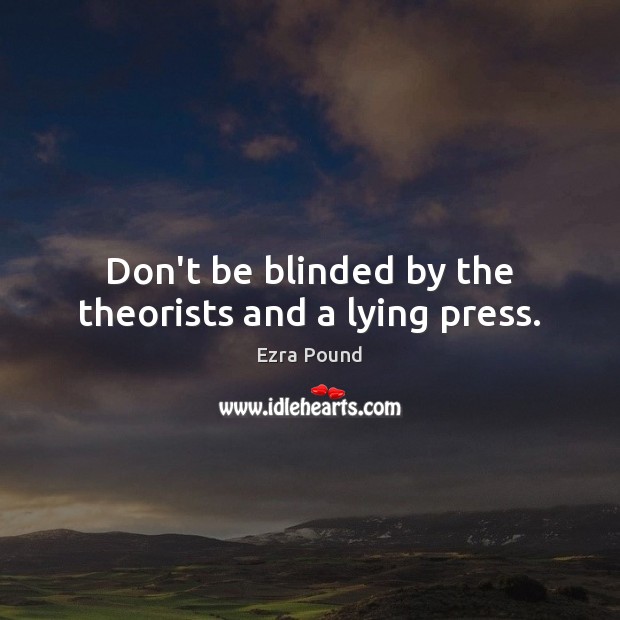Don’t be blinded by the theorists and a lying press. Ezra Pound Picture Quote