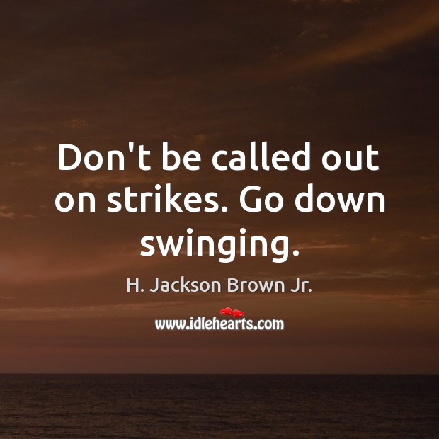 Don’t be called out on strikes. Go down swinging. Image