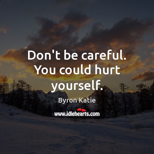Don’t be careful. You could hurt yourself. Byron Katie Picture Quote