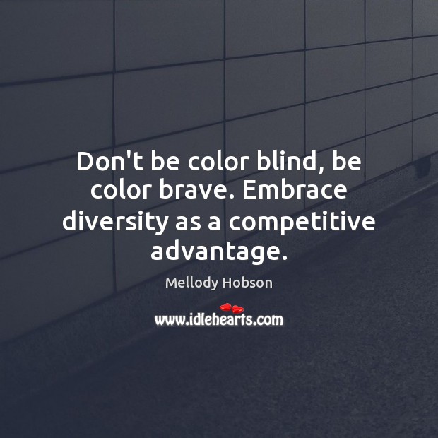 Don’t be color blind, be color brave. Embrace diversity as a competitive advantage. 
