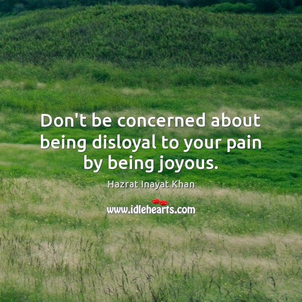 Don’t be concerned about being disloyal to your pain by being joyous. Image