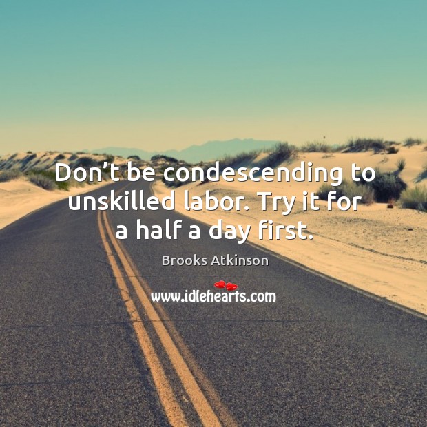 Don’t be condescending to unskilled labor. Try it for a half a day first. Brooks Atkinson Picture Quote