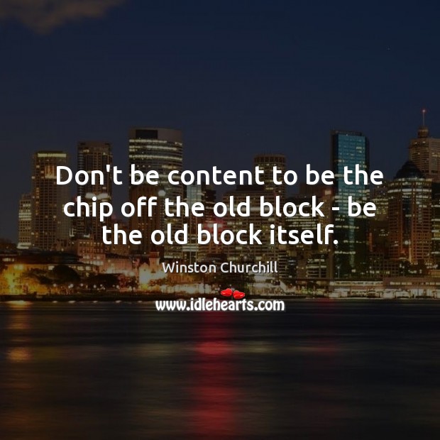 Don’t be content to be the chip off the old block – be the old block itself. Winston Churchill Picture Quote