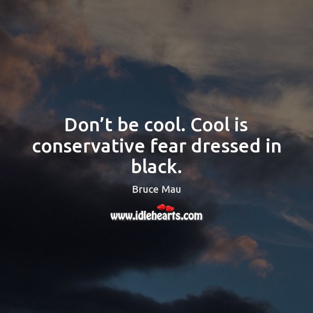 Don’t be cool. Cool is conservative fear dressed in black. Bruce Mau Picture Quote
