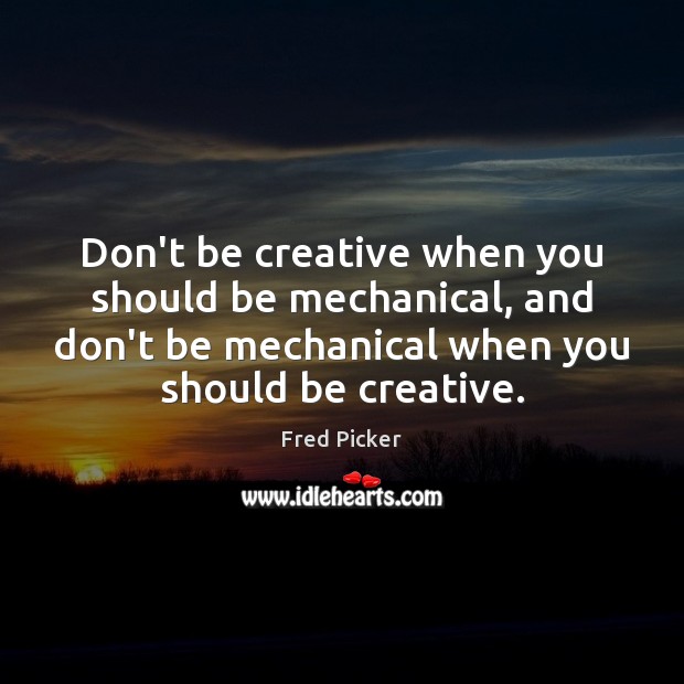 Don’t be creative when you should be mechanical, and don’t be mechanical Fred Picker Picture Quote