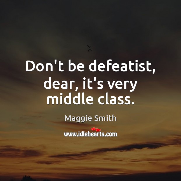 Don’t be defeatist, dear, it’s very middle class. Maggie Smith Picture Quote