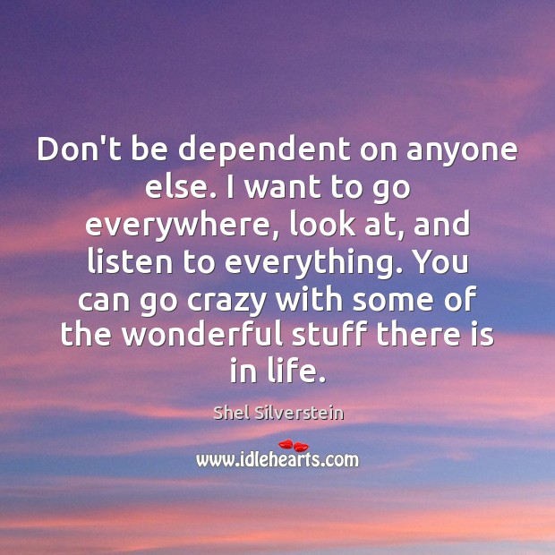 Don’t be dependent on anyone else. I want to go everywhere, look Shel Silverstein Picture Quote