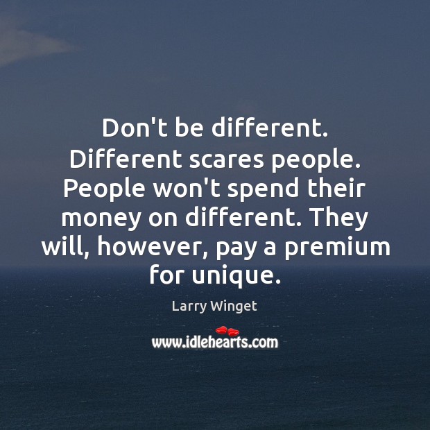 Don’t be different. Different scares people. People won’t spend their money on Image