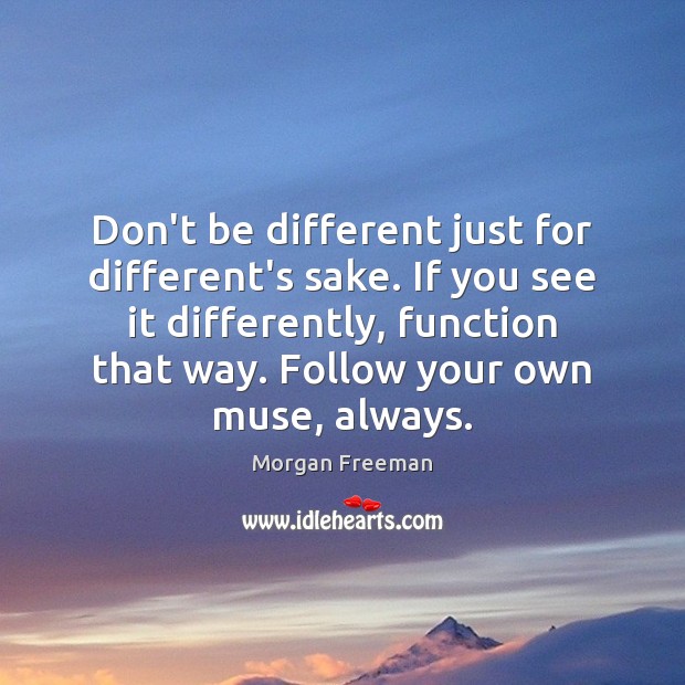 Don’t be different just for different’s sake. If you see it differently, Morgan Freeman Picture Quote