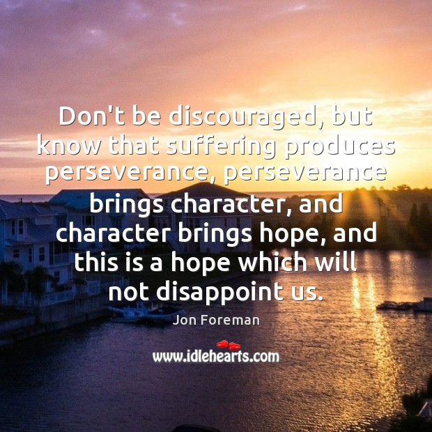 Don’t be discouraged, but know that suffering produces perseverance, perseverance brings character, Jon Foreman Picture Quote