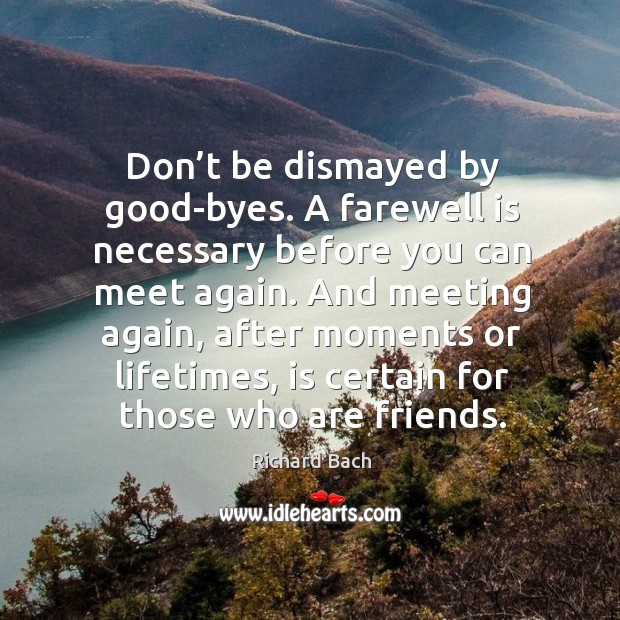 Don’t be dismayed by good-byes. A farewell is necessary before you can meet again. Richard Bach Picture Quote