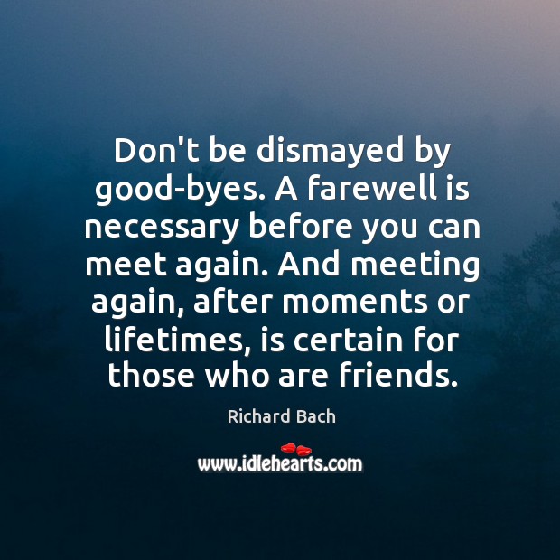 Don’t be dismayed by good-byes. A farewell is necessary before you can 