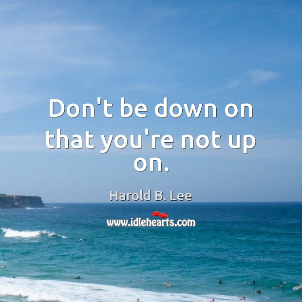 Don’t be down on that you’re not up on. Harold B. Lee Picture Quote