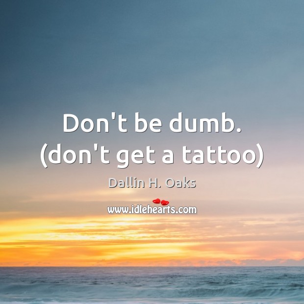 Don’t be dumb. (don’t get a tattoo) Dallin H. Oaks Picture Quote