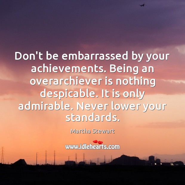 Don’t be embarrassed by your achievements. Being an overarchiever is nothing despicable. Martha Stewart Picture Quote
