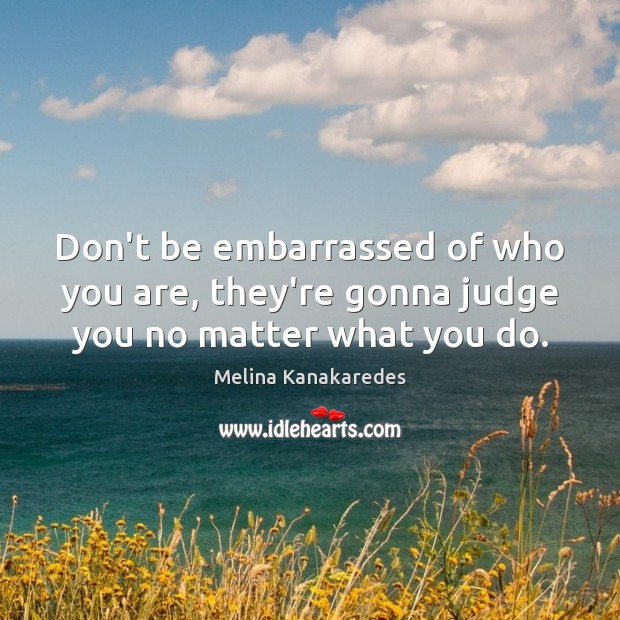 Don’t be embarrassed of who you are, they’re gonna judge you no matter what you do. Melina Kanakaredes Picture Quote
