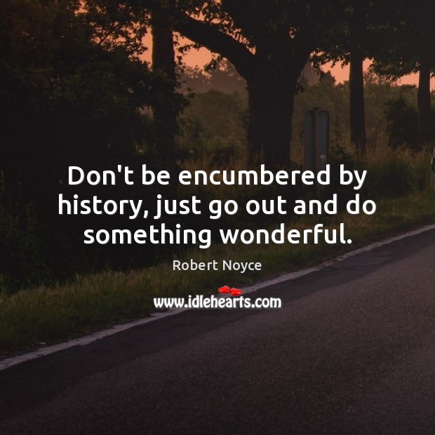 Don’t be encumbered by history, just go out and do something wonderful. Robert Noyce Picture Quote