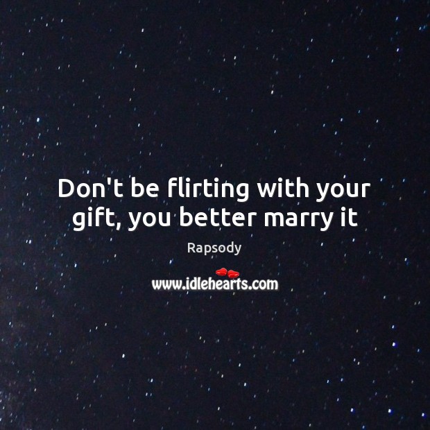 Don’t be flirting with your gift, you better marry it 