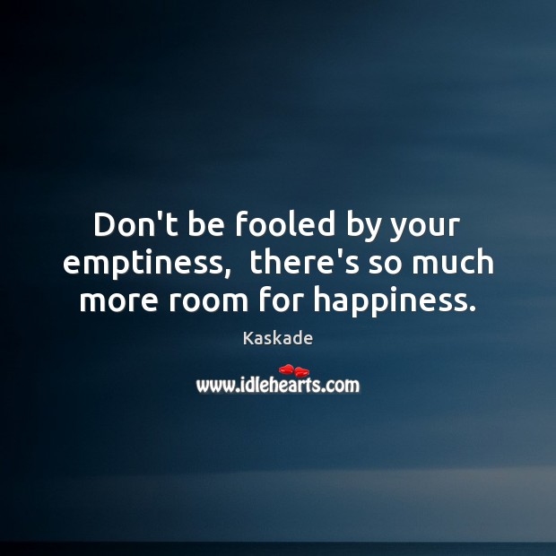 Don’t be fooled by your emptiness,  there’s so much more room for happiness. Kaskade Picture Quote