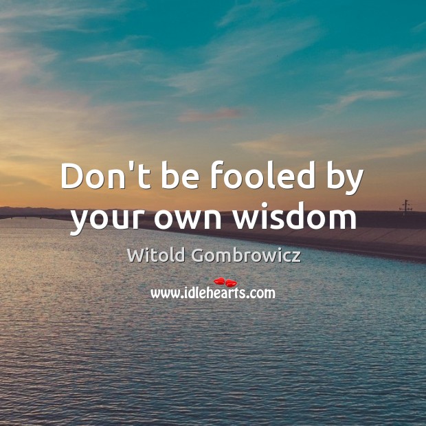 Don’t be fooled by your own wisdom Witold Gombrowicz Picture Quote