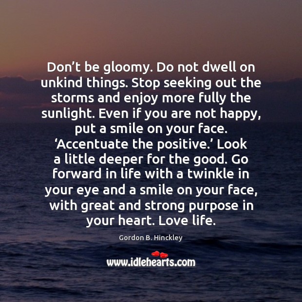 Don’t be gloomy. Do not dwell on unkind things. Stop seeking Gordon B. Hinckley Picture Quote