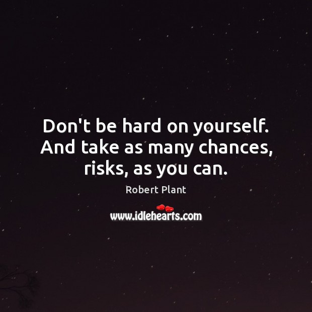 Don’t be hard on yourself. And take as many chances, risks, as you can. Image