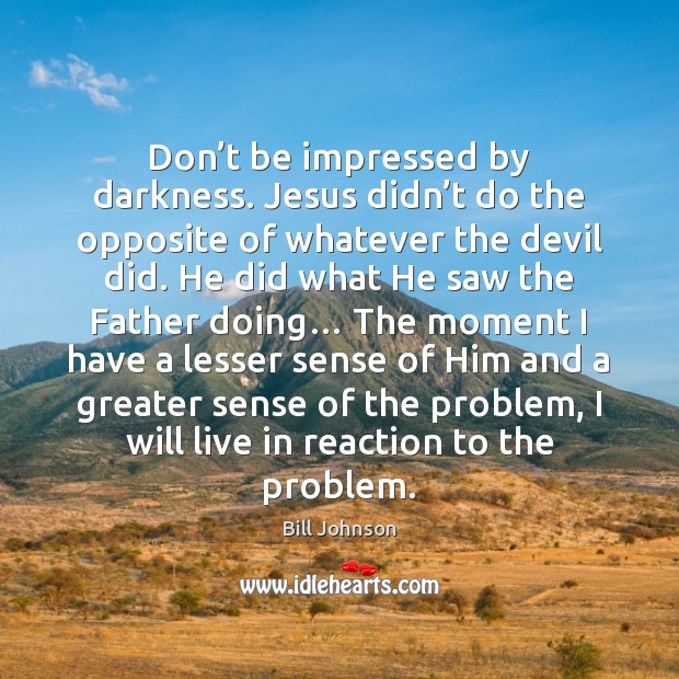 Don’t be impressed by darkness. Jesus didn’t do the opposite Bill Johnson Picture Quote