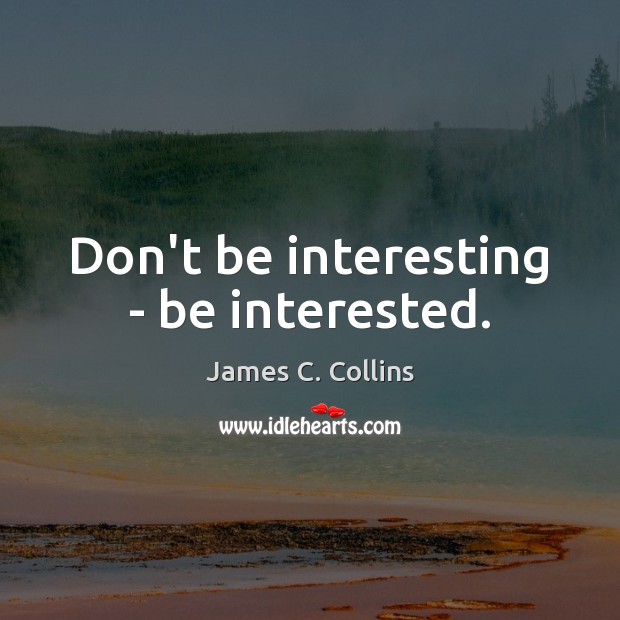 Don’t be interesting – be interested. Image