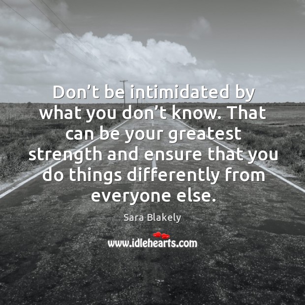 Don’t be intimidated by what you don’t know. That can be your greatest strength and ensure Sara Blakely Picture Quote