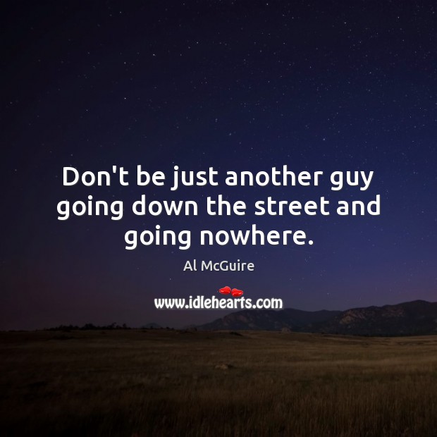 Don’t be just another guy going down the street and going nowhere. Al McGuire Picture Quote