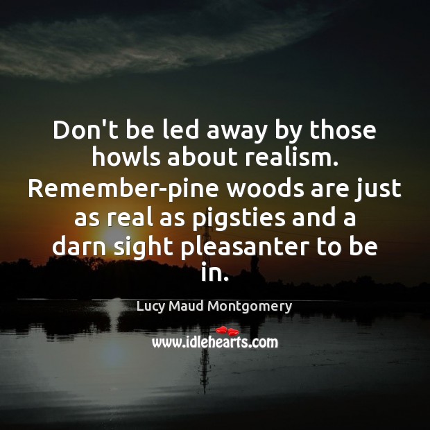 Don’t be led away by those howls about realism. Remember-pine woods are Lucy Maud Montgomery Picture Quote
