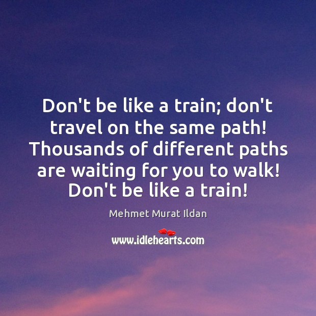 Don’t be like a train; don’t travel on the same path! Thousands Mehmet Murat Ildan Picture Quote