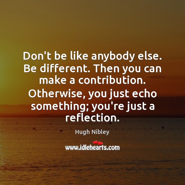 Don’t be like anybody else. Be different. Then you can make a Hugh Nibley Picture Quote