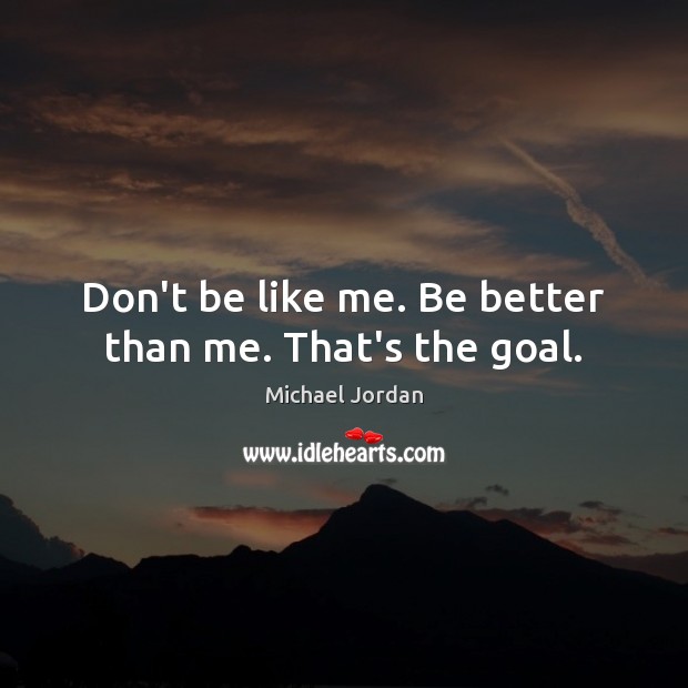 Don’t be like me. Be better than me. That’s the goal. Michael Jordan Picture Quote