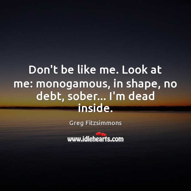 Don’t be like me. Look at me: monogamous, in shape, no debt, sober… I’m dead inside. Greg Fitzsimmons Picture Quote