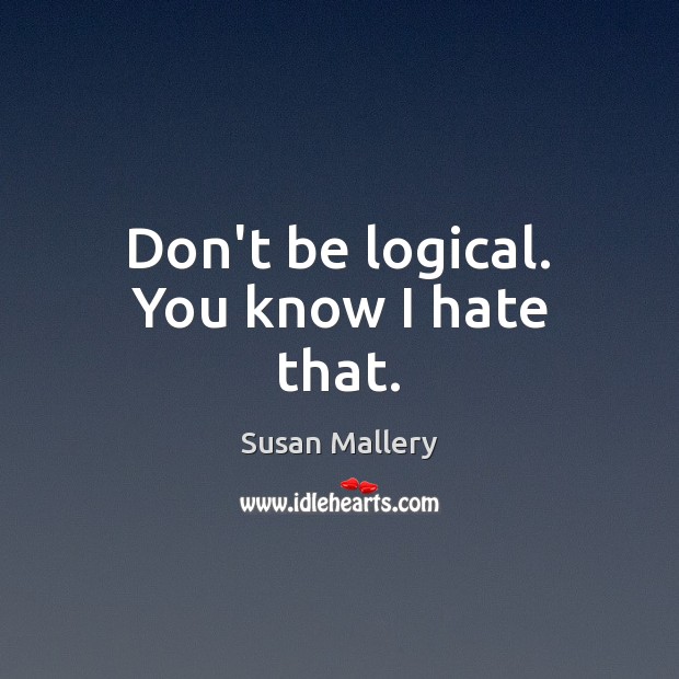Don’t be logical. You know I hate that. Susan Mallery Picture Quote