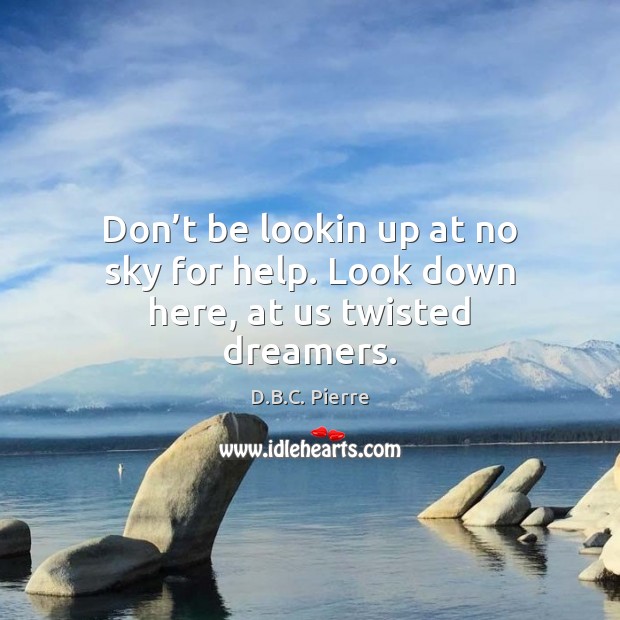 Don’t be lookin up at no sky for help. Look down here, at us twisted dreamers. D.B.C. Pierre Picture Quote