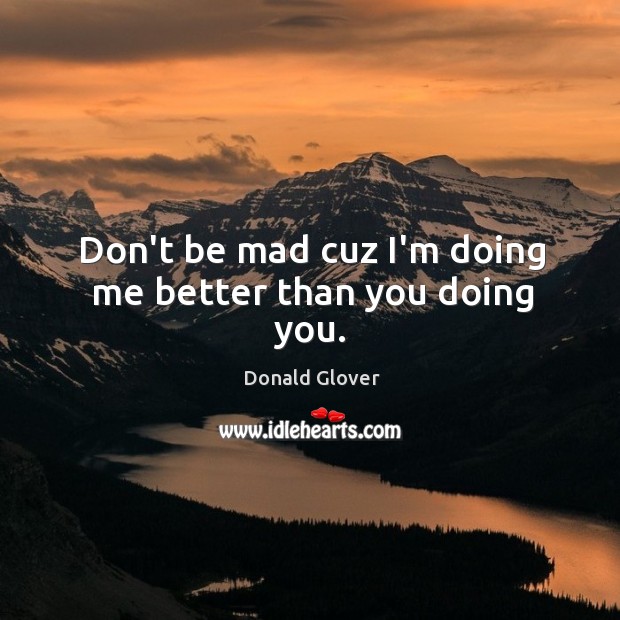 Don’t be mad cuz I’m doing me better than you doing you. Image